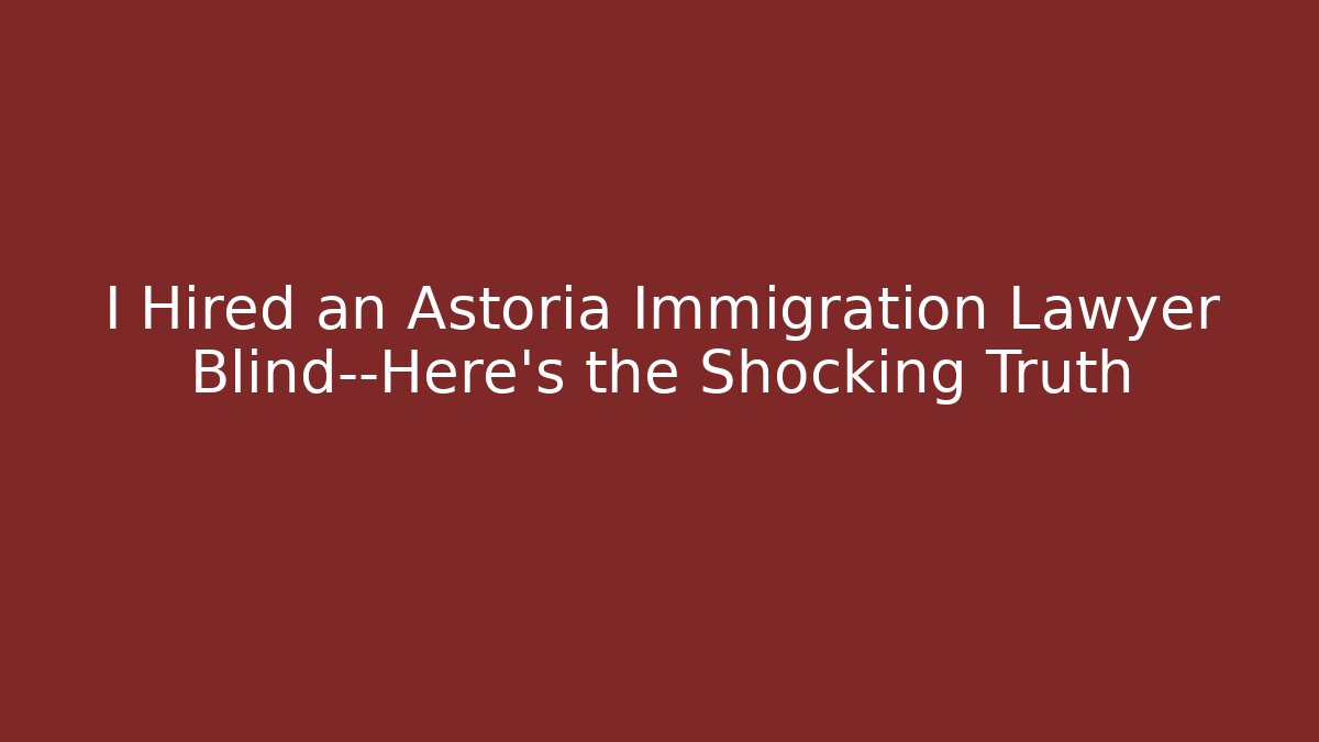 I Hired an Astoria Immigration Lawyer Blind—Here’s the Shocking Truth
