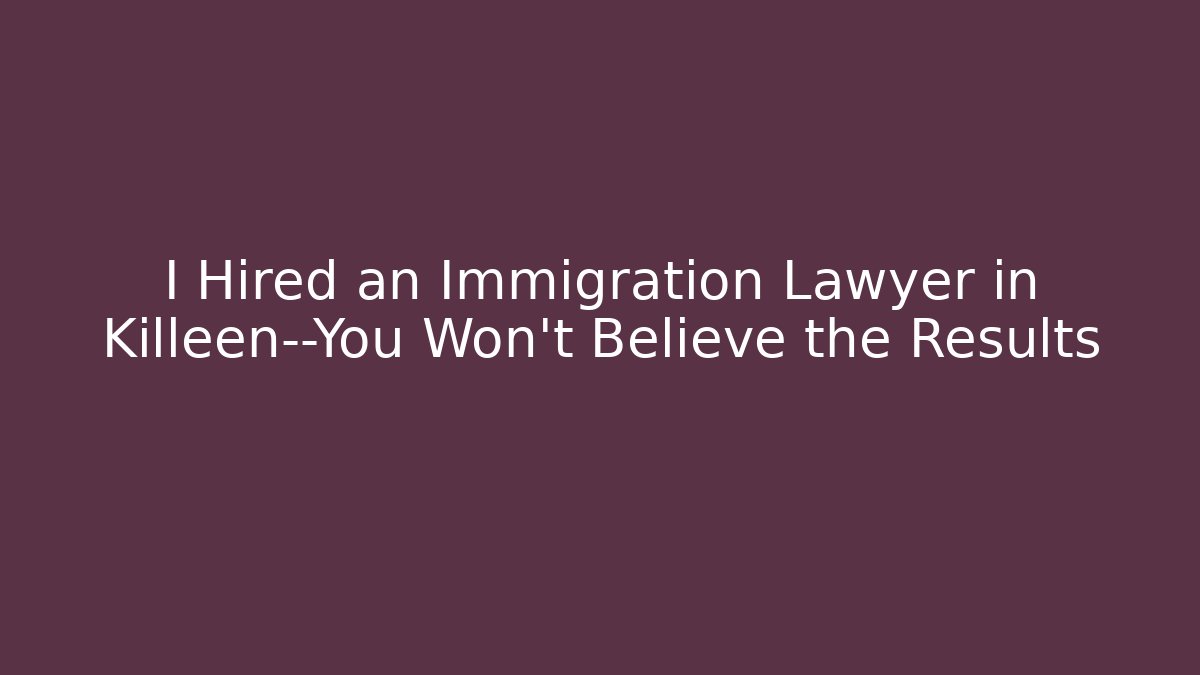 I Hired an Immigration Lawyer in Killeen—You Won’t Believe the Results