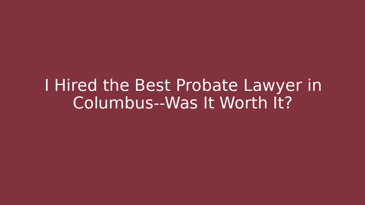 I Hired the Best Probate Lawyer in Columbus—Was It Worth It?