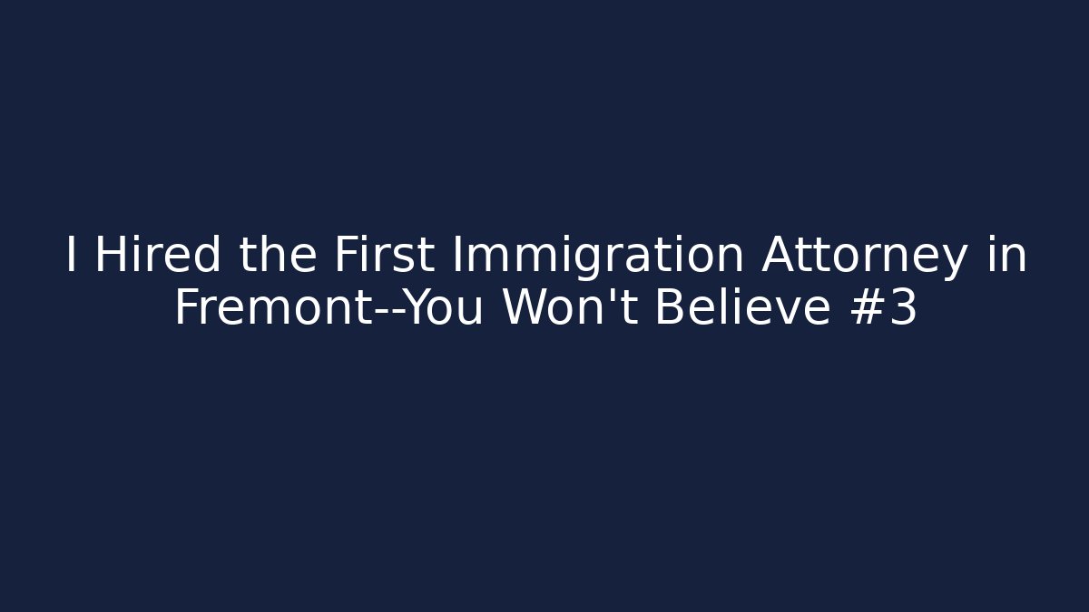I Hired the First Immigration Attorney in Fremont—You Won’t Believe #3