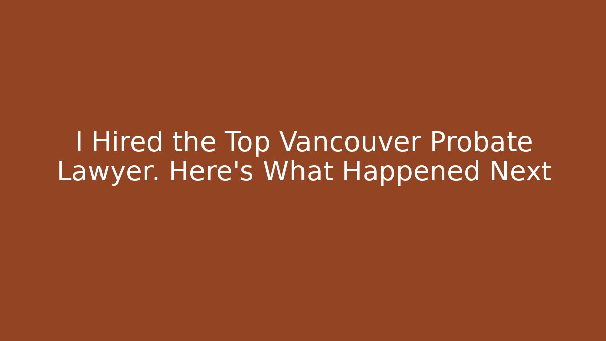 I Hired the Top Vancouver Probate Lawyer. Here's What Happened Next
