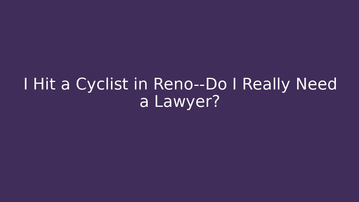 I Hit a Cyclist in Reno—Do I Really Need a Lawyer?