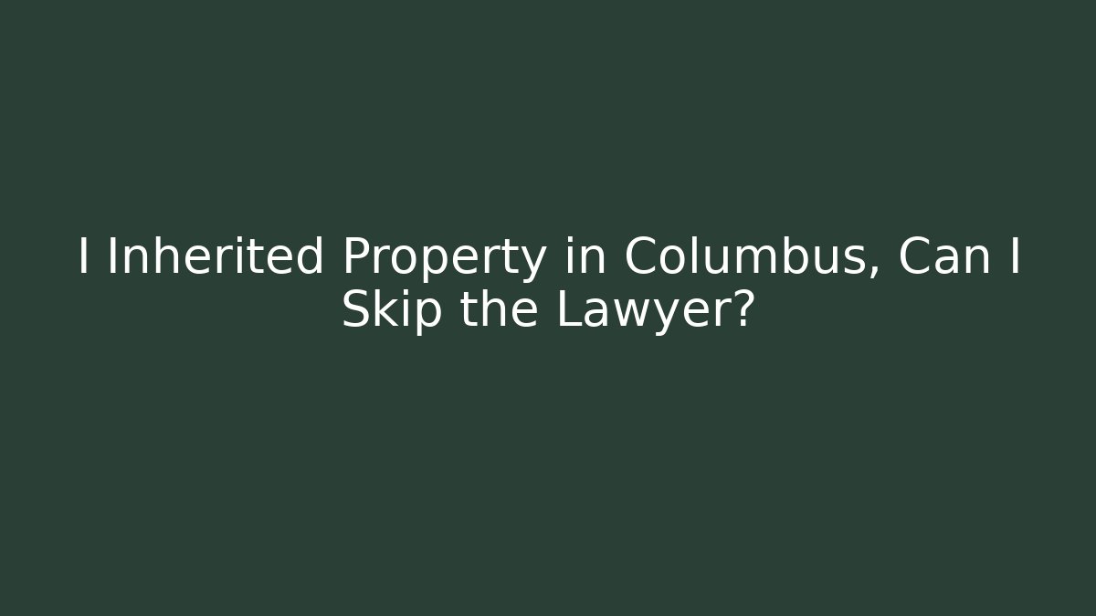 I Inherited Property in Columbus, Can I Skip the Lawyer?