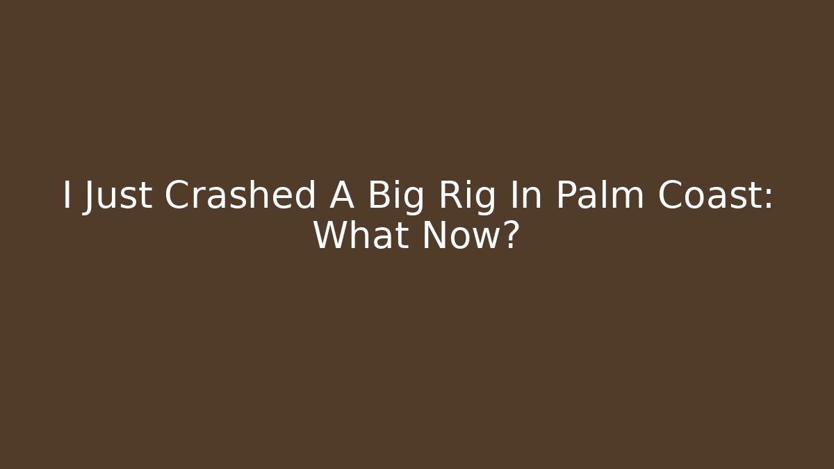 I Just Crashed A Big Rig In Palm Coast: What Now? - WealthxGroup