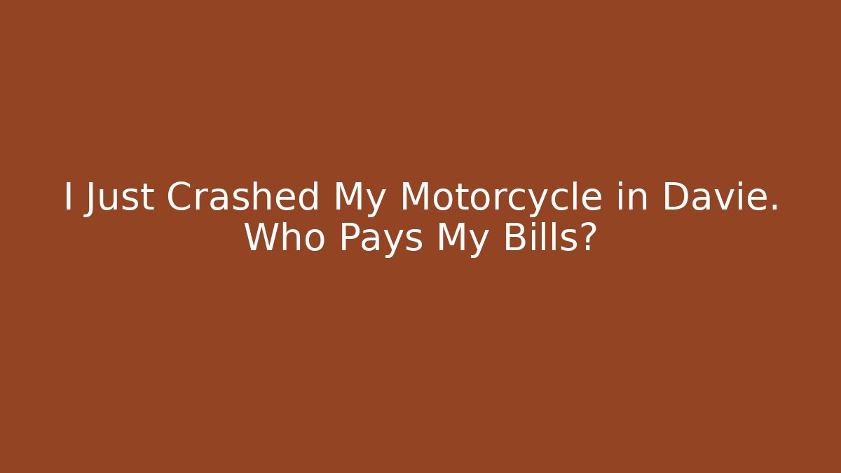 I Just Crashed My Motorcycle in Davie. Who Pays My Bills?