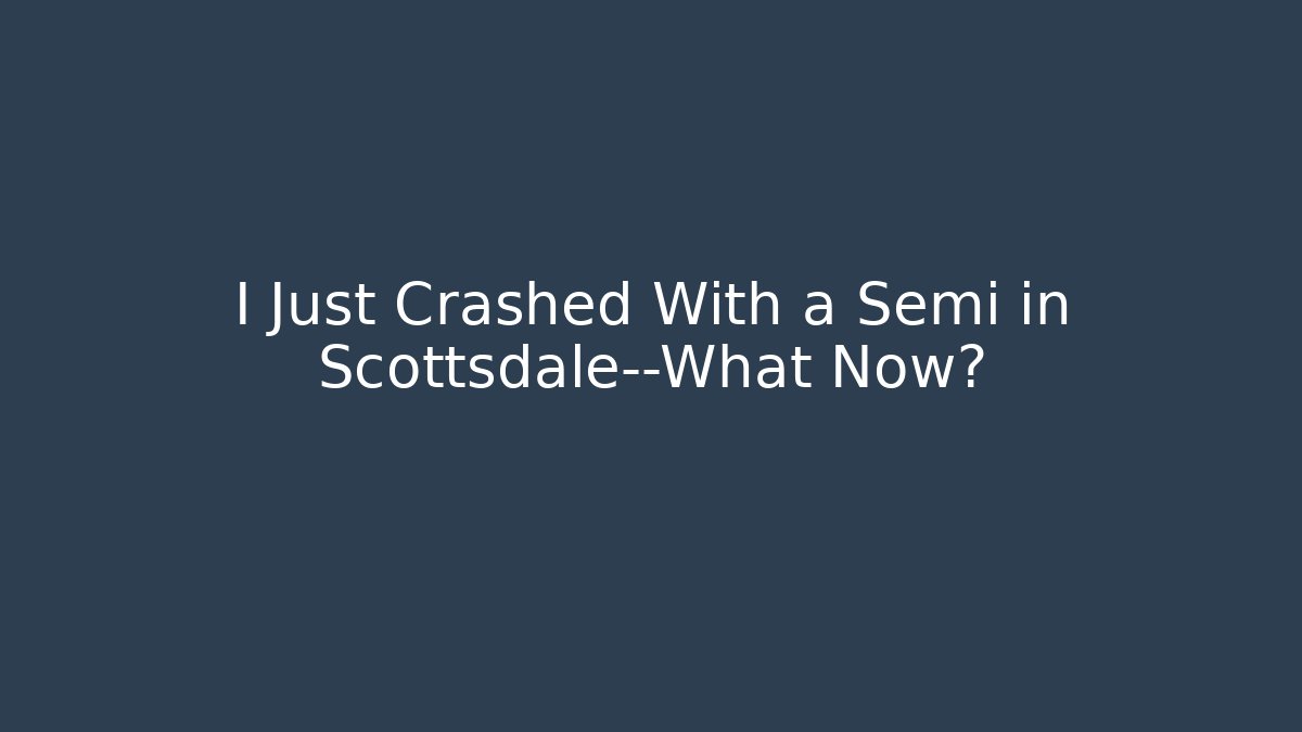 I Just Crashed With a Semi in Scottsdale—What Now? - WealthxGroup