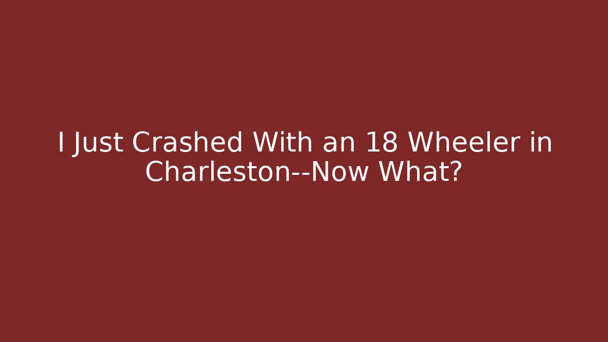I Just Crashed With an 18 Wheeler in Charleston—Now What?