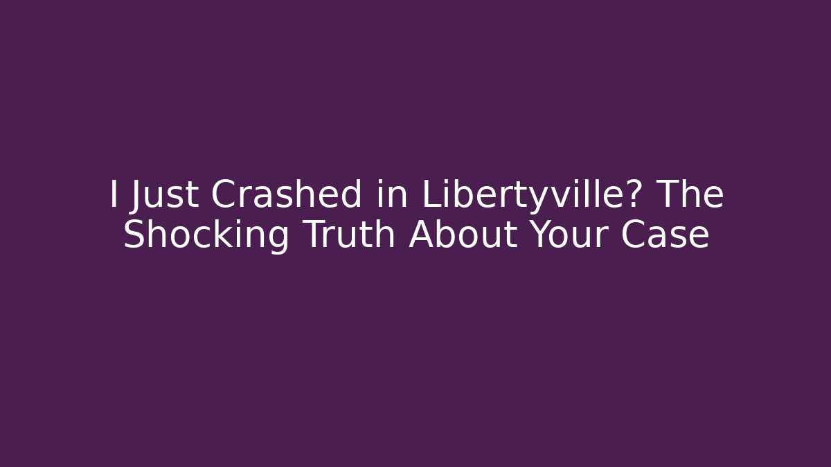 I Just Crashed in Libertyville? The Shocking Truth About Your Case