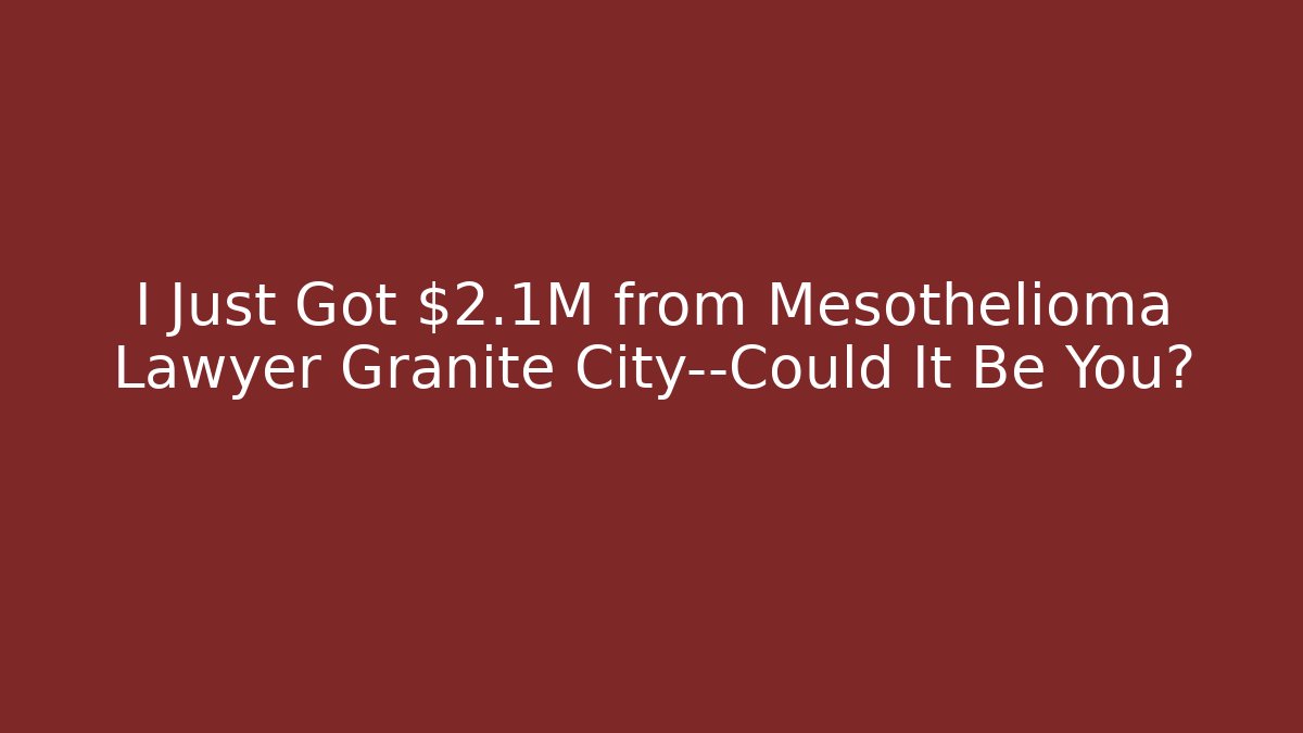 I Just Got $2.1M from Mesothelioma Lawyer Granite City—Could It Be You?