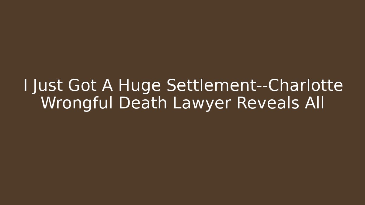 I Just Got A Huge Settlement—Charlotte Wrongful Death Lawyer Reveals All