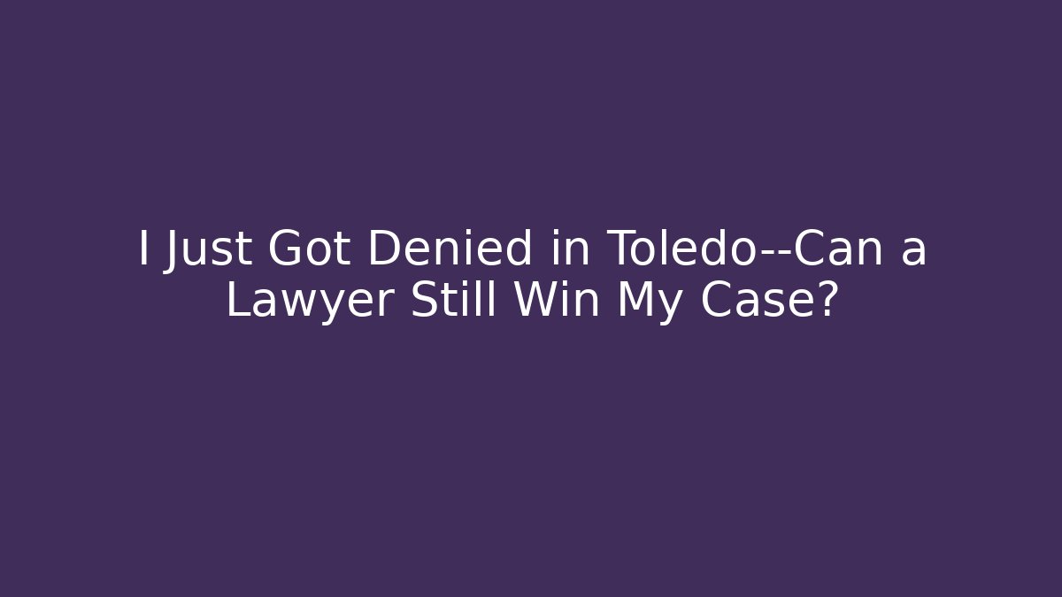 I Just Got Denied in Toledo—Can a Lawyer Still Win My Case?