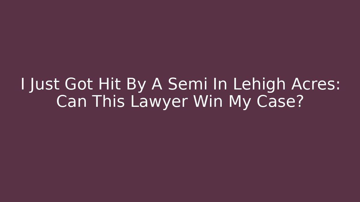 I Just Got Hit By A Semi In Lehigh Acres: Can This Lawyer Win My Case?