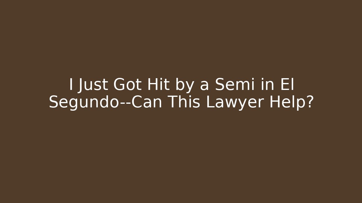 I Just Got Hit by a Semi in El Segundo—Can This Lawyer Help?