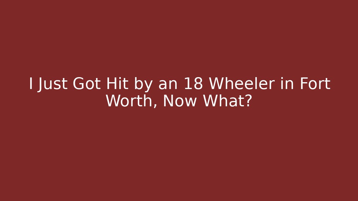 I Just Got Hit by an 18 Wheeler in Fort Worth, Now What? - WealthxGroup