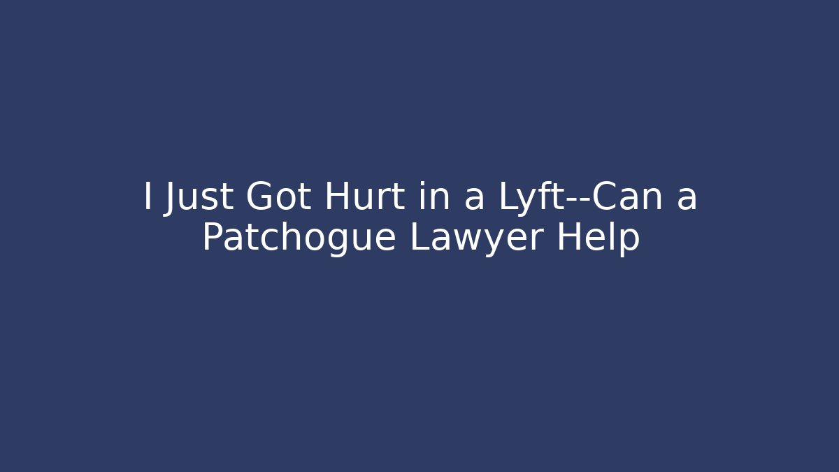 I Just Got Hurt in a Lyft—Can a Patchogue Lawyer Help