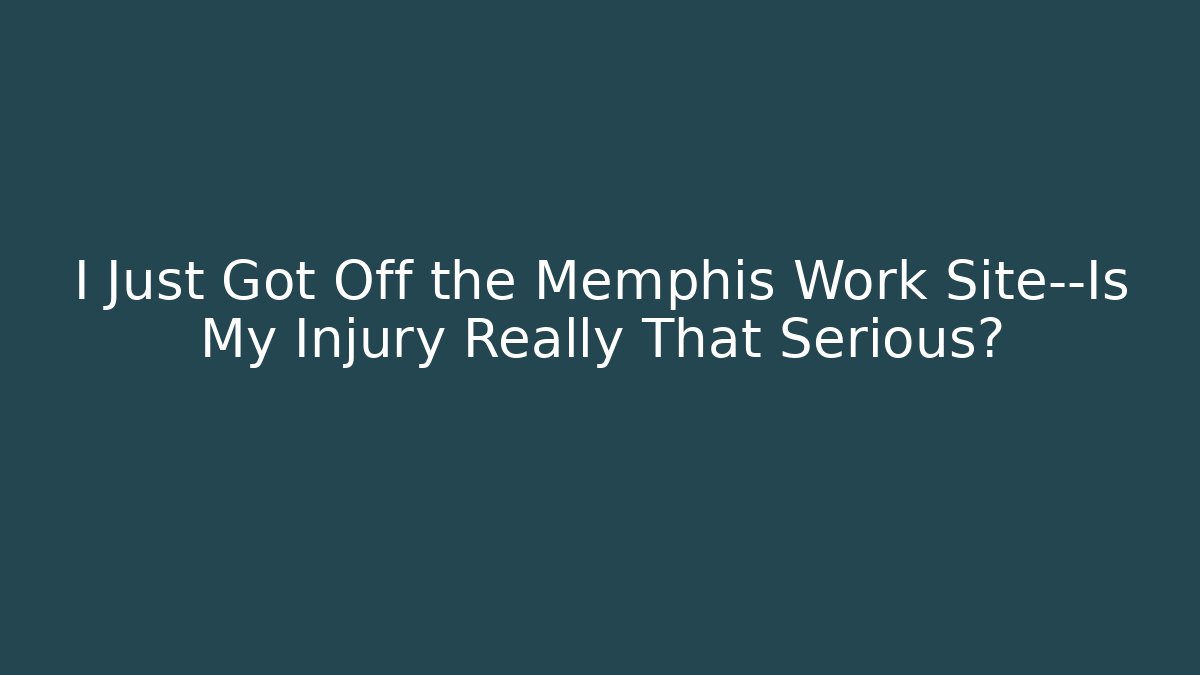 I Just Got Off the Memphis Work Site—Is My Injury Really That Serious?