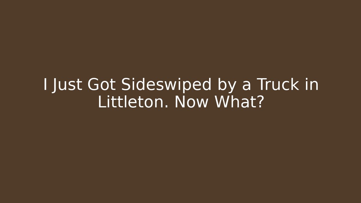 I Just Got Sideswiped by a Truck in Littleton. Now What?