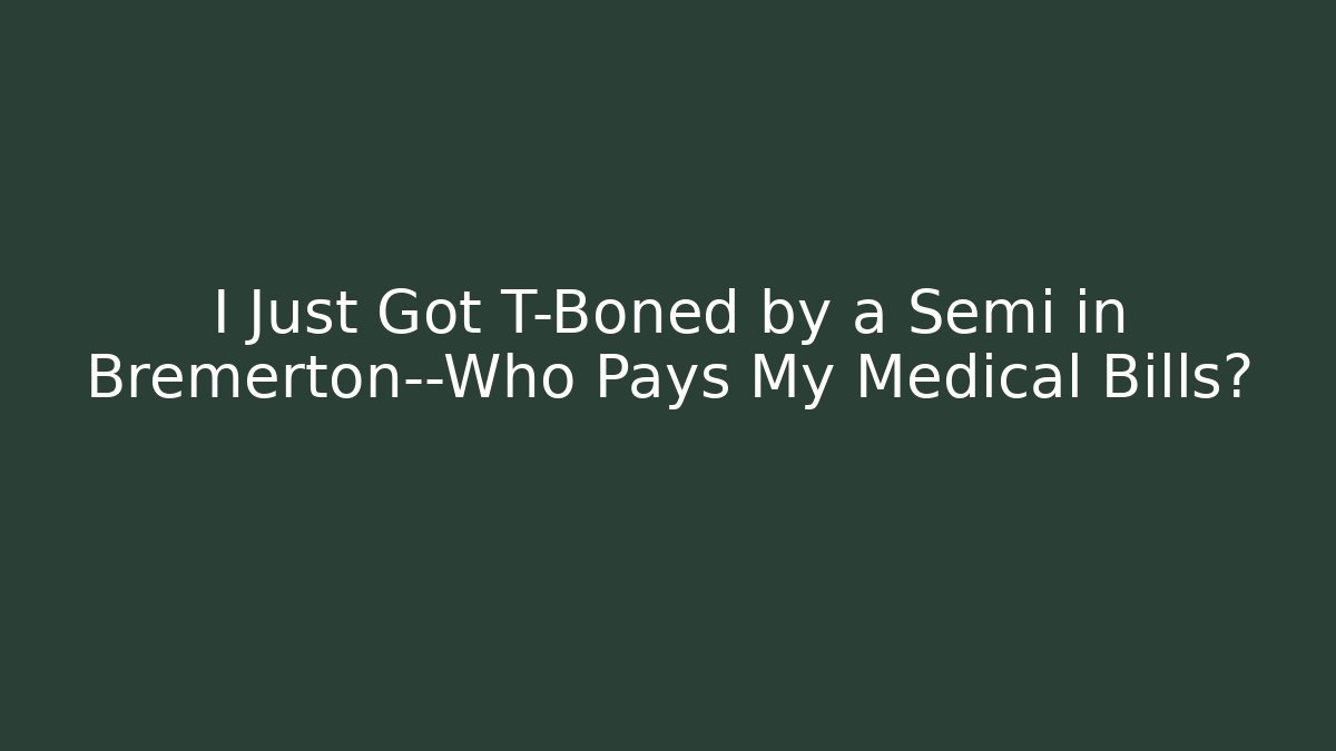 I Just Got T-Boned by a Semi in Bremerton—Who Pays My Medical Bills?