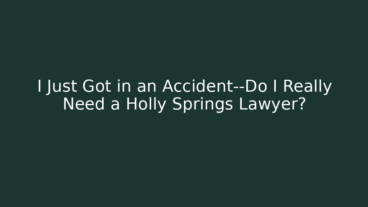 I Just Got in an Accident—Do I Really Need a Holly Springs Lawyer?