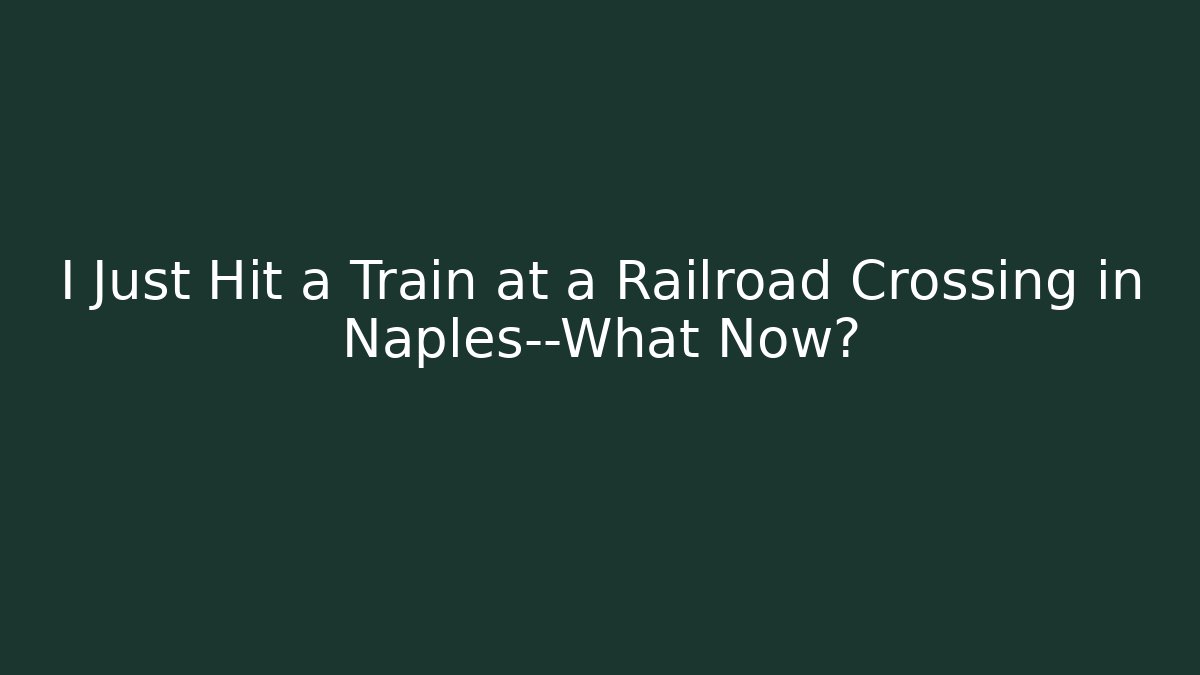 I Just Hit a Train at a Railroad Crossing in Naples—What Now?