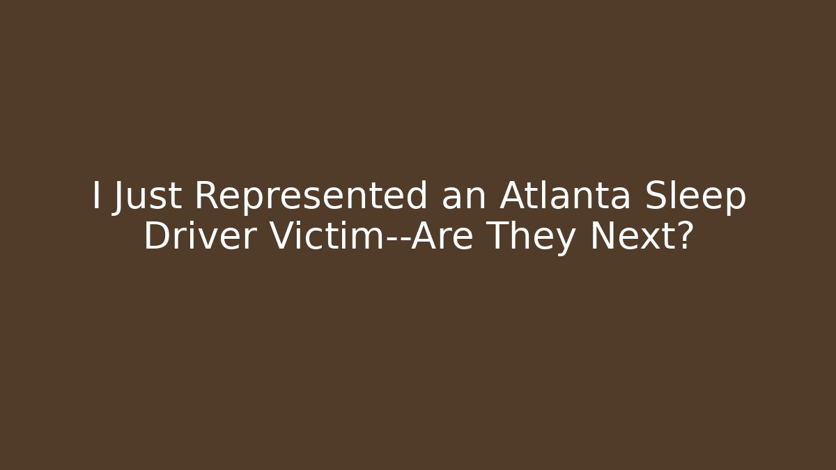 I Just Represented an Atlanta Sleep Driver Victim—Are They Next?