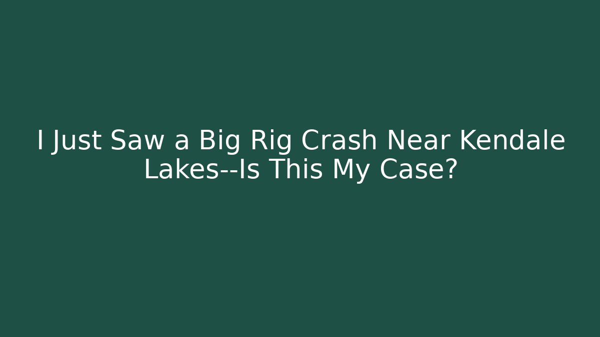 I Just Saw a Big Rig Crash Near Kendale Lakes—Is This My Case?