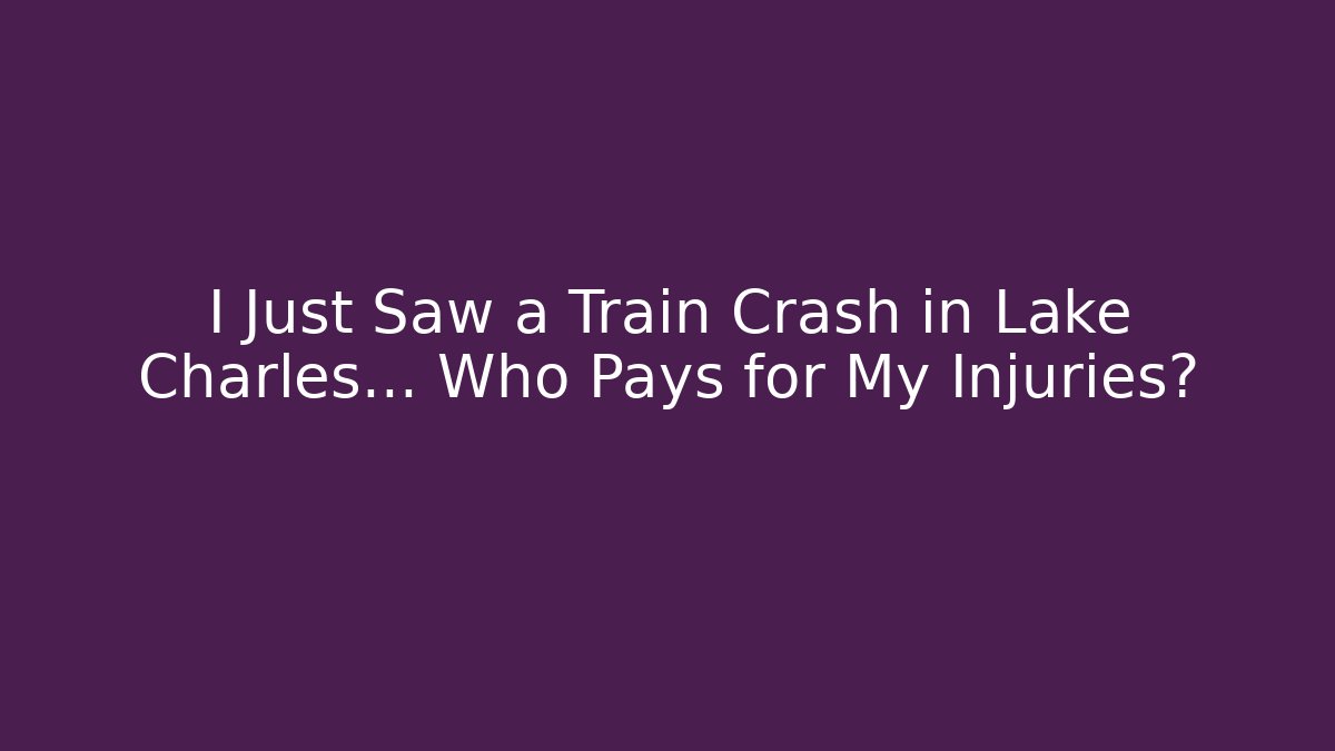 I Just Saw a Train Crash in Lake Charles… Who Pays for My Injuries?