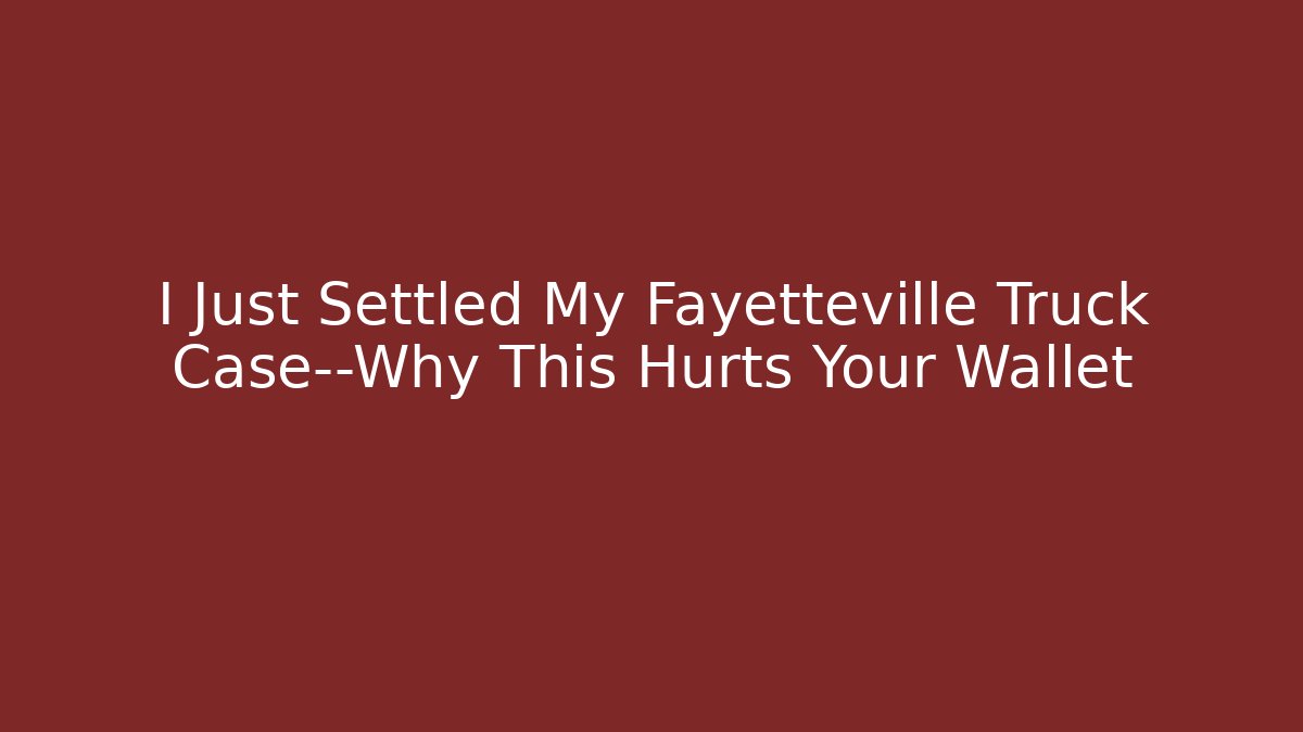 I Just Settled My Fayetteville Truck Case—Why This Hurts Your Wallet