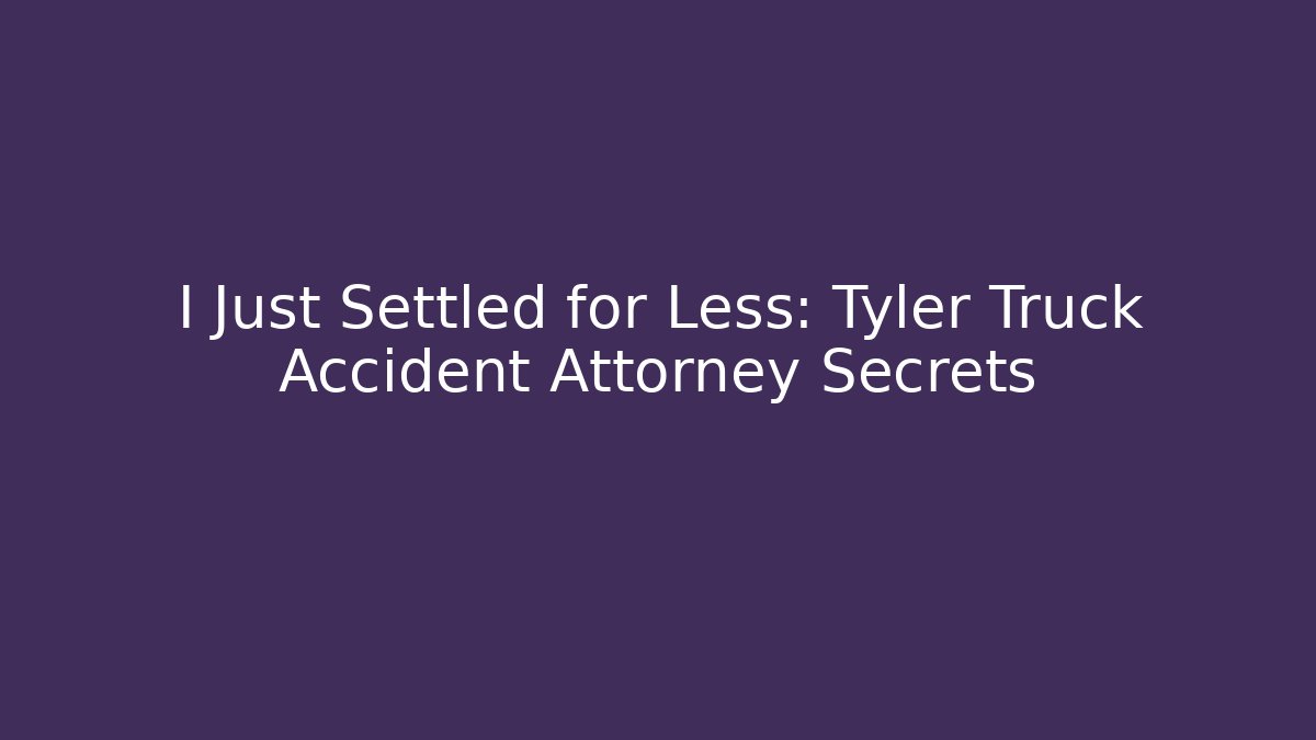 I Just Settled for Less: Tyler Truck Accident Attorney Secrets