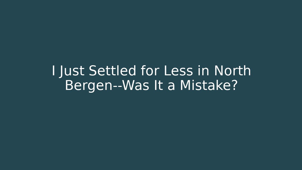 I Just Settled for Less in North Bergen—Was It a Mistake? - WealthxGroup