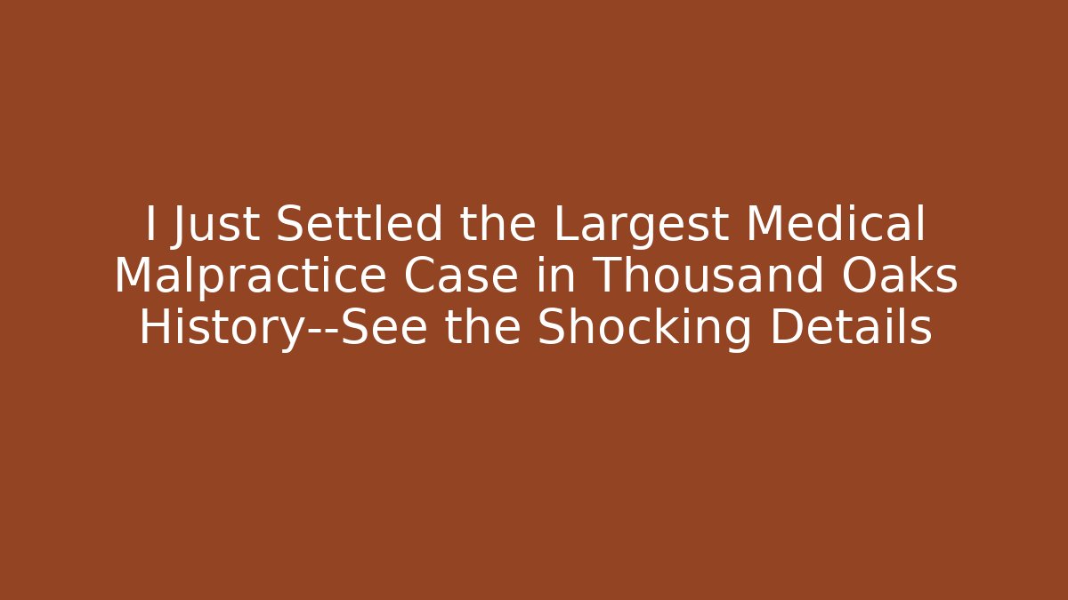 I Just Settled the Largest Medical Malpractice Case in Thousand Oaks History—See the Shocking Details