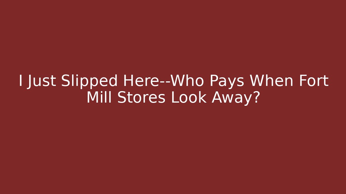 I Just Slipped Here—Who Pays When Fort Mill Stores Look Away?