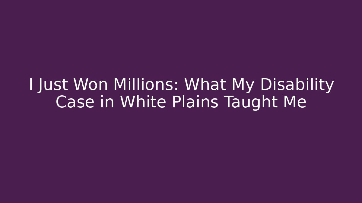 I Just Won Millions: What My Disability Case in White Plains Taught Me