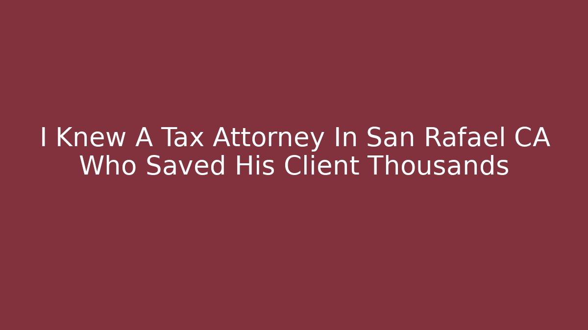 I Knew A Tax Attorney In San Rafael CA Who Saved His Client Thousands