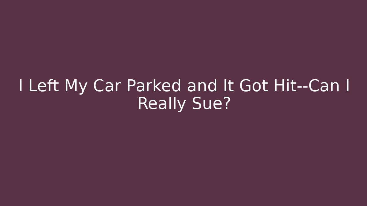 I Left My Car Parked and It Got Hit—Can I Really Sue?