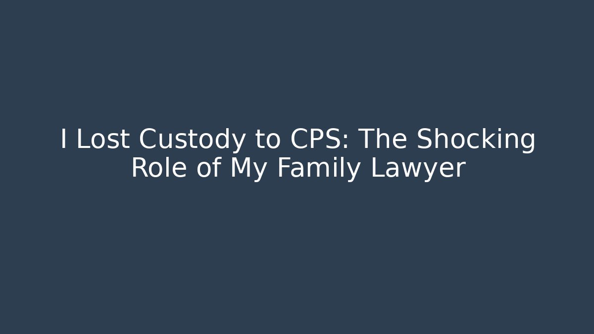 I Lost Custody to CPS: The Shocking Role of My Family Lawyer