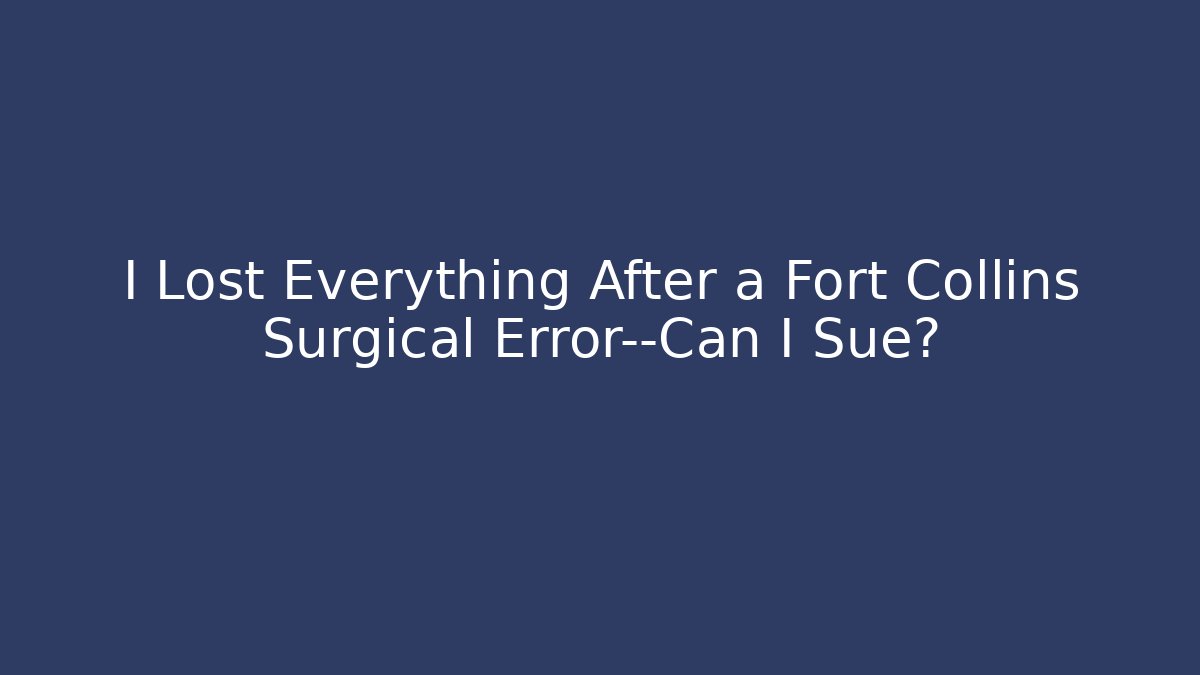 I Lost Everything After a Fort Collins Surgical Error—Can I Sue?