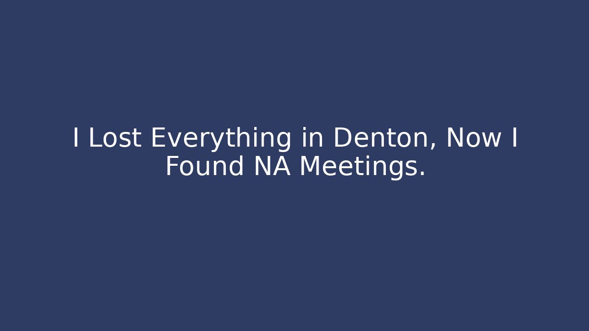 I Lost Everything in Denton, Now I Found NA Meetings.