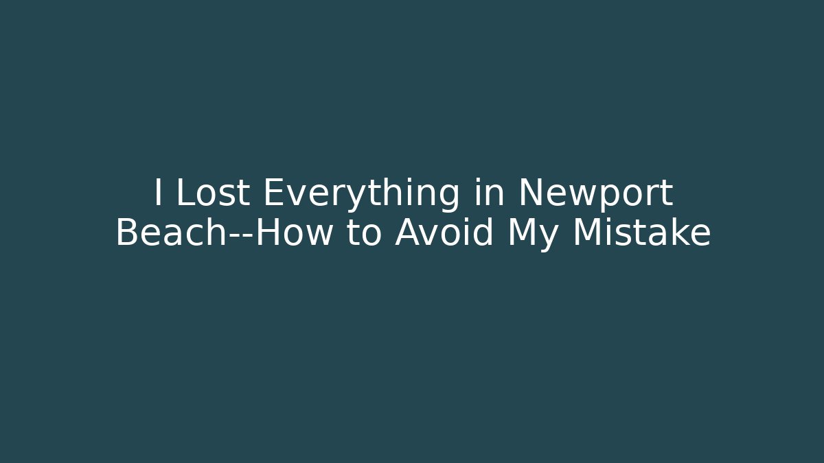 I Lost Everything in Newport Beach—How to Avoid My Mistake - WealthxGroup