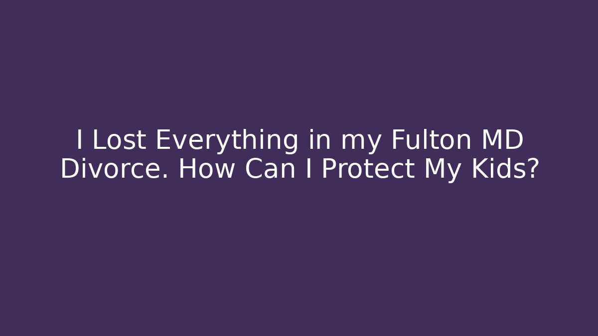 I Lost Everything in my Fulton MD Divorce. How Can I Protect My Kids?