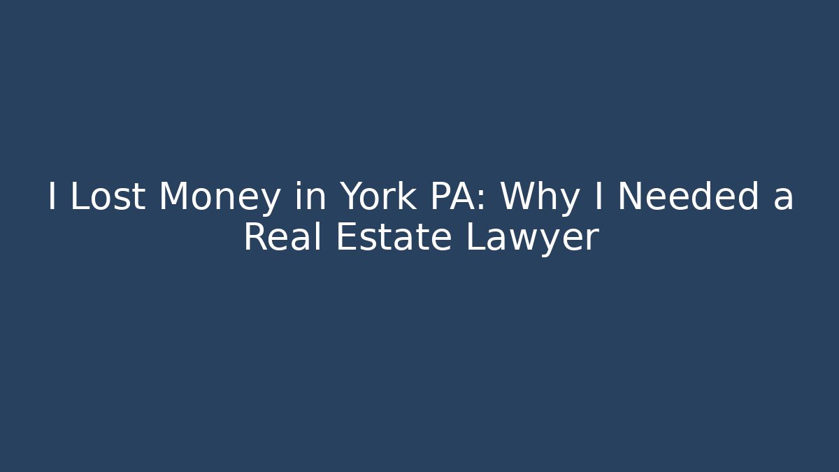 I Lost Money in York PA: Why I Needed a Real Estate Lawyer