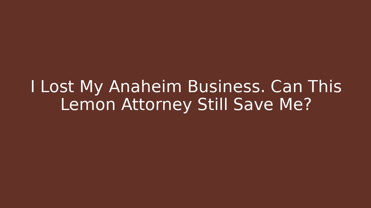 I Lost My Anaheim Business. Can This Lemon Attorney Still Save Me?