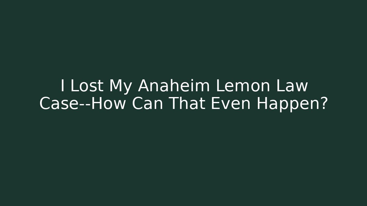 I Lost My Anaheim Lemon Law Case—How Can That Even Happen?