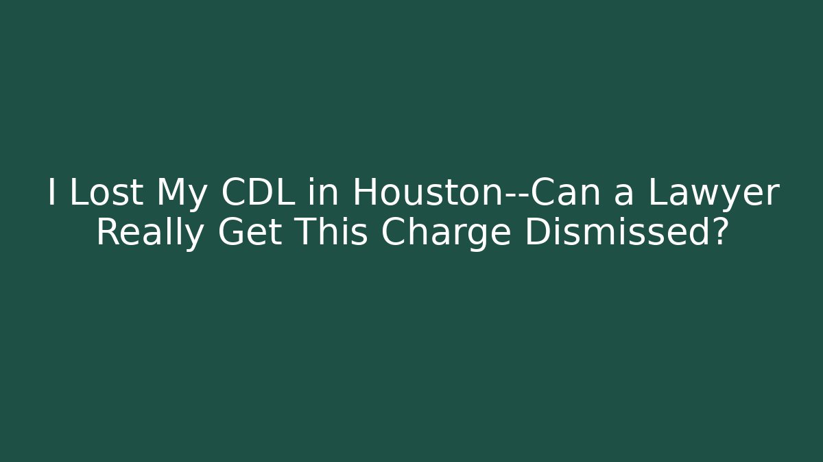 I Lost My CDL in Houston—Can a Lawyer Really Get This Charge Dismissed?