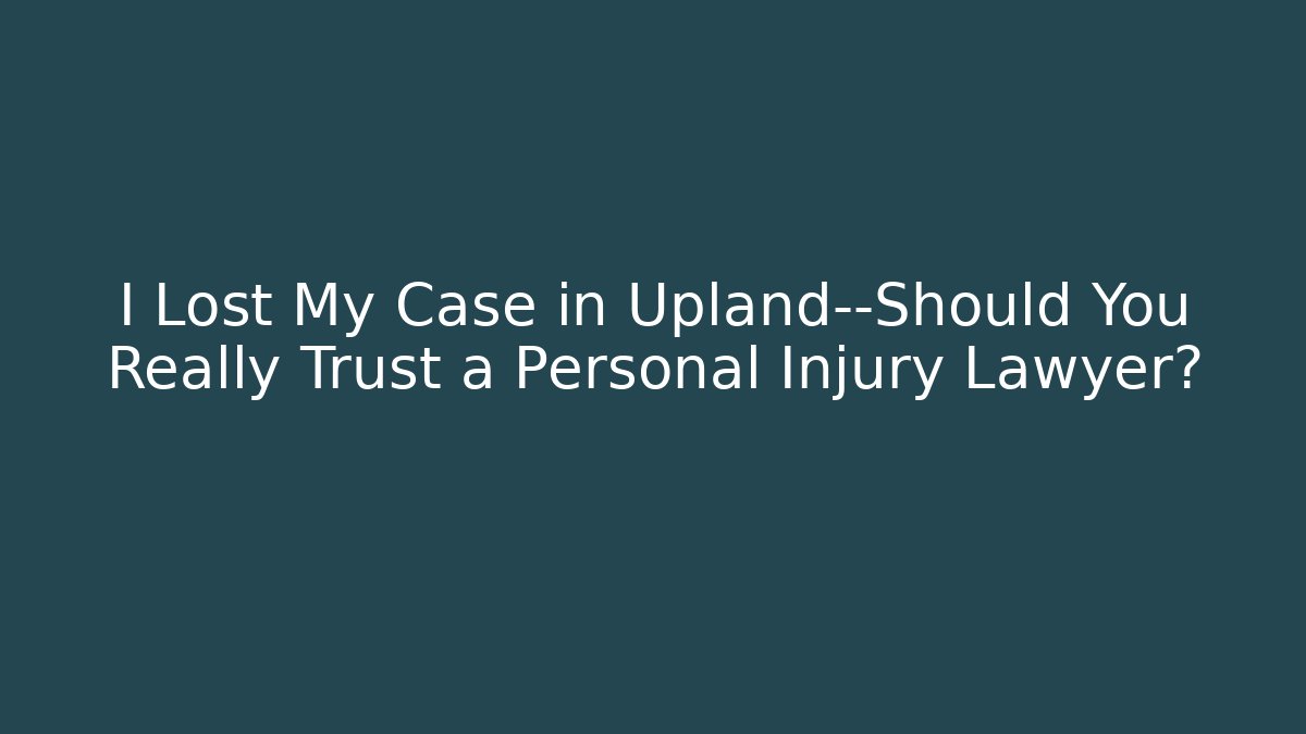 I Lost My Case in Upland—Should You Really Trust a Personal Injury Lawyer?