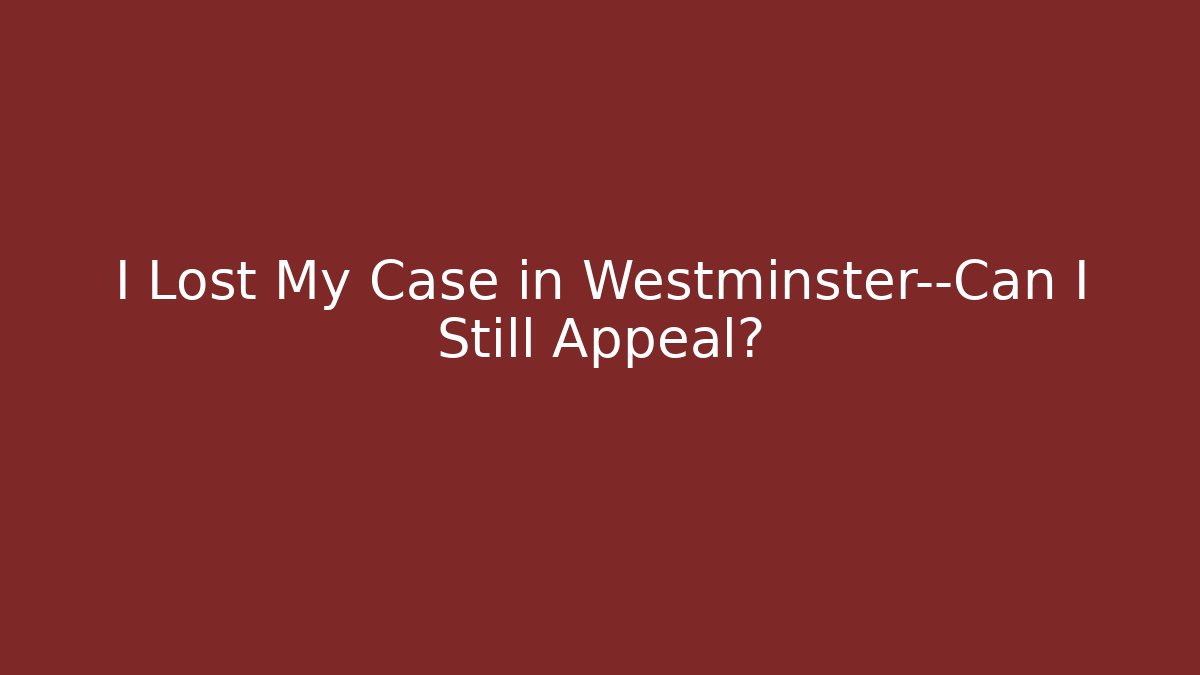 I Lost My Case in Westminster—Can I Still Appeal?