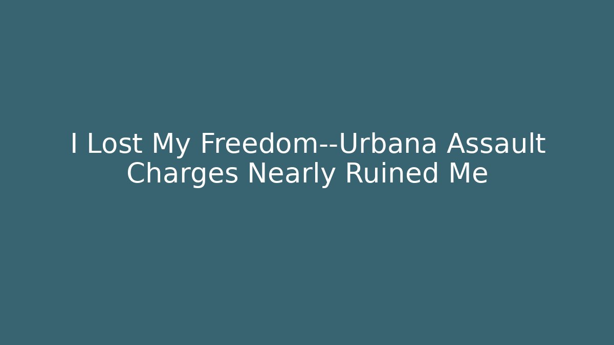 I Lost My Freedom—Urbana Assault Charges Nearly Ruined Me