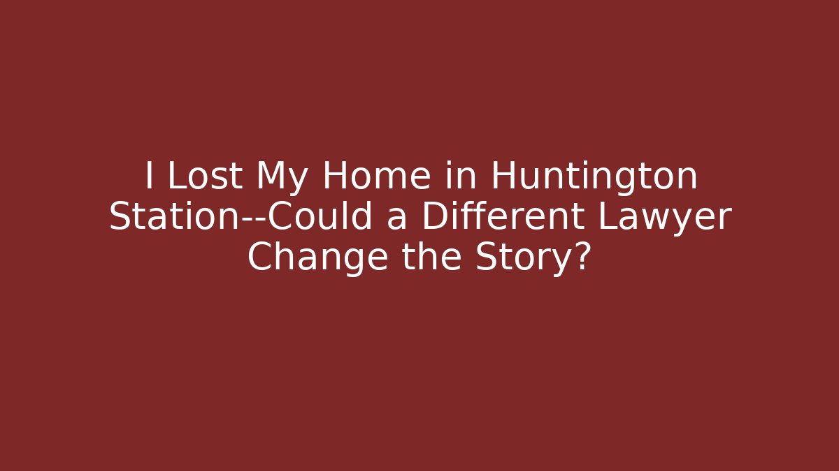 I Lost My Home in Huntington Station—Could a Different Lawyer Change the Story?