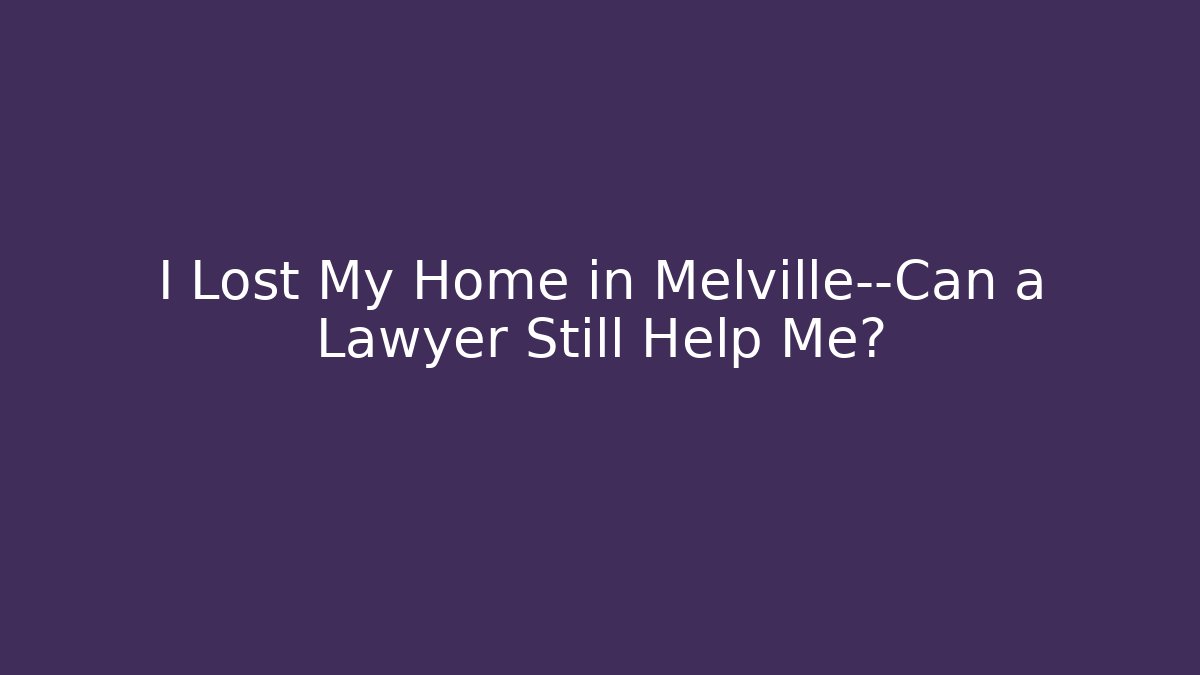 I Lost My Home in Melville—Can a Lawyer Still Help Me?