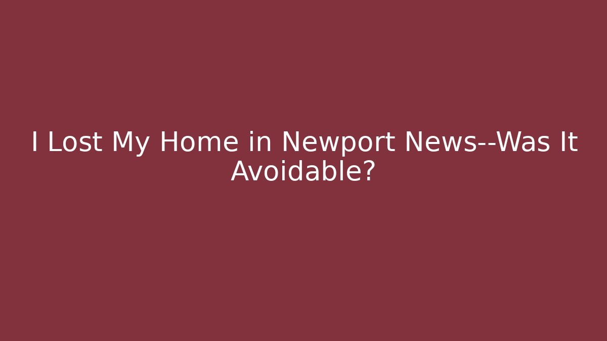 I Lost My Home in Newport News—Was It Avoidable?